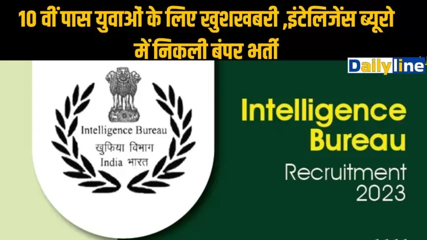 IB RECRUITMENT 2023: 10 वीं पास युवाओं के लिए खुशखबरी ,इंटेलिजेंस ब्यूरो में निकली बंपर भर्ती, जल्द करें आवेदन