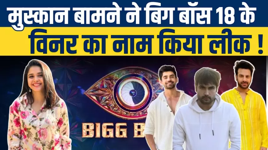 Bigg Boss 18: मुस्कान बामने ने बिग बॉस 18 के विनर का नाम किया लीक !